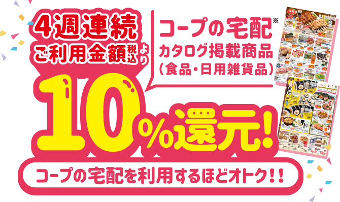 新規にご利用の際に、4週連続コープの宅配のご利用金額（税込）より10%還元! コープの宅配を利用するほどオトク！